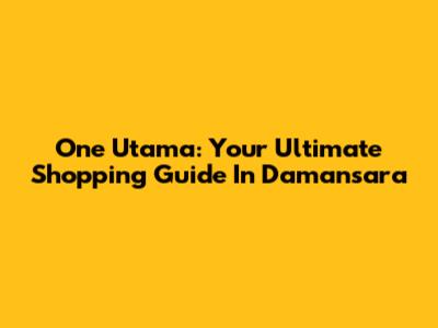 One Utama: Your Ultimate Shopping Guide In Damansara