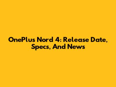 OnePlus Nord 4: Release Date, Specs, And News