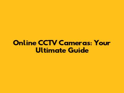 Online CCTV Cameras: Your Ultimate Guide
