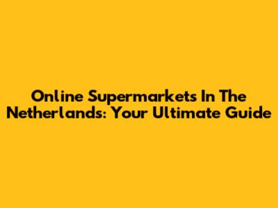 Online Supermarkets In The Netherlands: Your Ultimate Guide