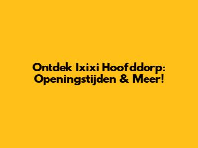 Ontdek Ixixi Hoofddorp: Openingstijden & Meer!