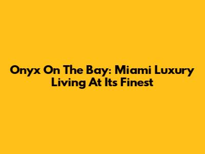 Onyx On The Bay: Miami Luxury Living At Its Finest