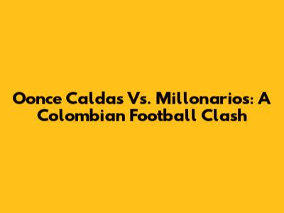 Oonce Caldas Vs. Millonarios: A Colombian Football Clash