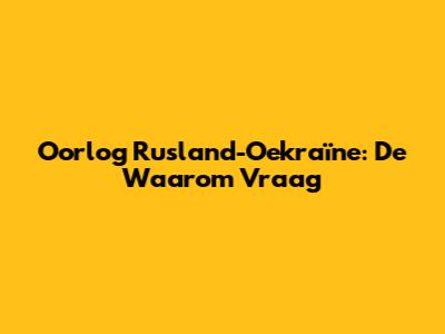 Oorlog Rusland-Oekraïne: De Waarom Vraag