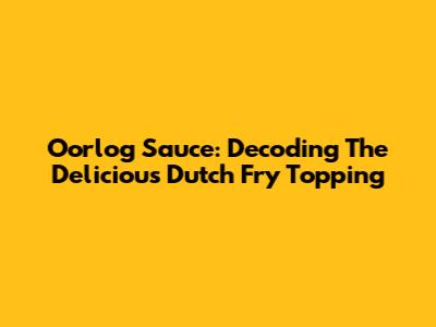 Oorlog Sauce: Decoding The Delicious Dutch Fry Topping