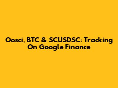 Oosci, BTC & SCUSDSC: Tracking On Google Finance