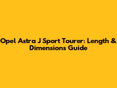 Opel Astra J Sport Tourer: Length & Dimensions Guide