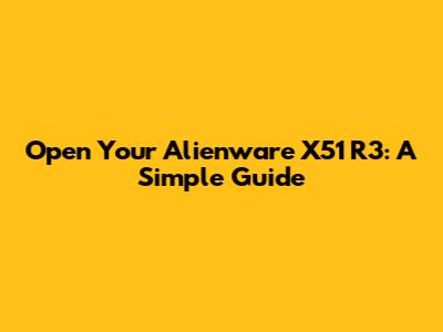 Open Your Alienware X51 R3: A Simple Guide