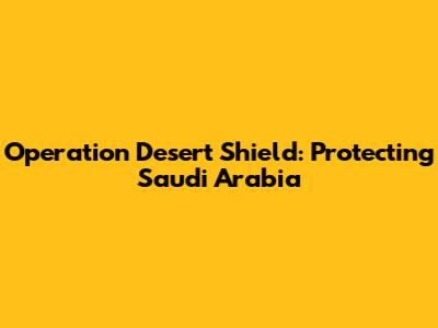 Operation Desert Shield: Protecting Saudi Arabia