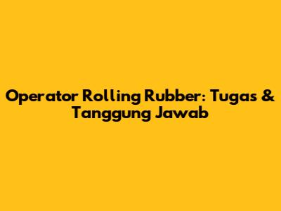 Operator Rolling Rubber: Tugas & Tanggung Jawab