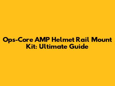 Ops-Core AMP Helmet Rail Mount Kit: Ultimate Guide