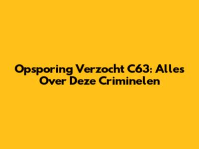 Opsporing Verzocht C63: Alles Over Deze Criminelen