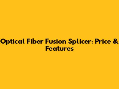 Optical Fiber Fusion Splicer: Price & Features