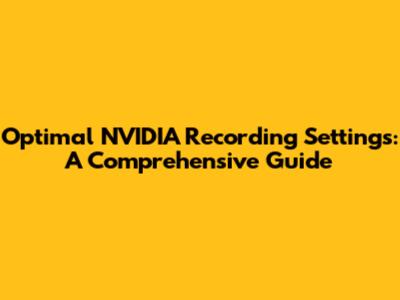 Optimal NVIDIA Recording Settings: A Comprehensive Guide