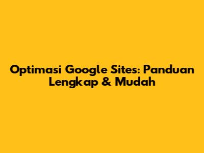 Optimasi Google Sites: Panduan Lengkap & Mudah
