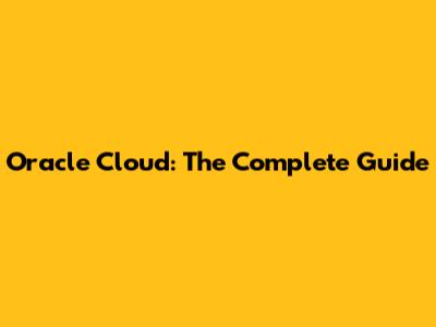 Oracle Cloud: The Complete Guide