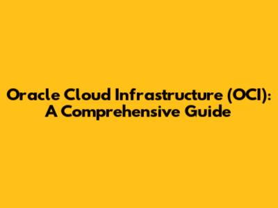 Oracle Cloud Infrastructure (OCI): A Comprehensive Guide