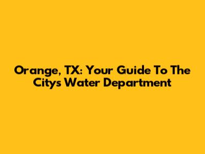 Orange, TX: Your Guide To The City's Water Department