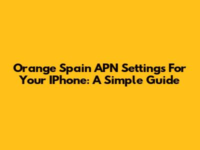 Orange Spain APN Settings For Your IPhone: A Simple Guide