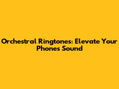 Orchestral Ringtones: Elevate Your Phone's Sound