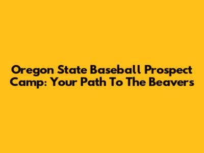 Oregon State Baseball Prospect Camp: Your Path To The Beavers