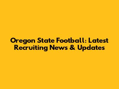 Oregon State Football: Latest Recruiting News & Updates