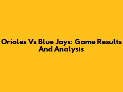 Orioles Vs Blue Jays: Game Results And Analysis