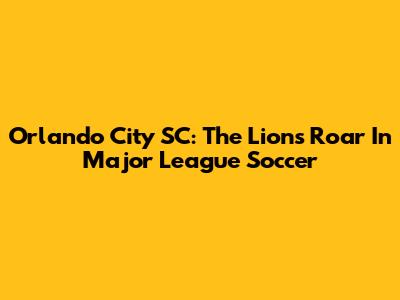 Orlando City SC: The Lions' Roar In Major League Soccer
