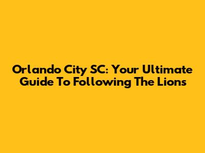 Orlando City SC: Your Ultimate Guide To Following The Lions