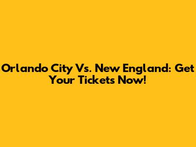 Orlando City Vs. New England: Get Your Tickets Now!