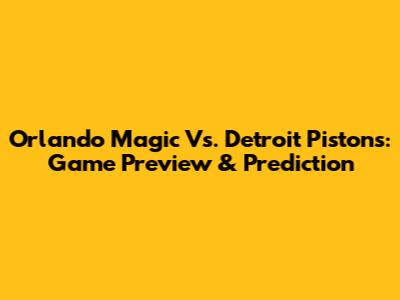 Orlando Magic Vs. Detroit Pistons: Game Preview & Prediction