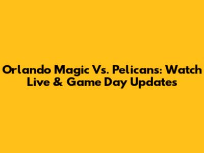 Orlando Magic Vs. Pelicans: Watch Live & Game Day Updates