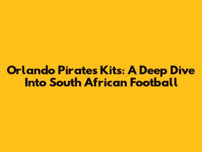 Orlando Pirates Kits: A Deep Dive Into South African Football