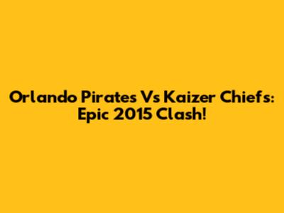 Orlando Pirates Vs Kaizer Chiefs: Epic 2015 Clash!