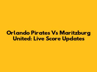 Orlando Pirates Vs Maritzburg United: Live Score Updates