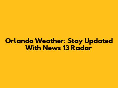 Orlando Weather: Stay Updated With News 13 Radar