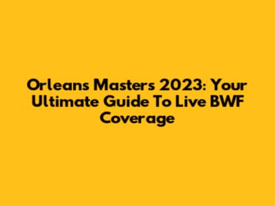 Orleans Masters 2023: Your Ultimate Guide To Live BWF Coverage