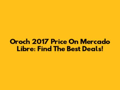 Oroch 2017 Price On Mercado Libre: Find The Best Deals!