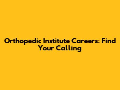 Orthopedic Institute Careers: Find Your Calling