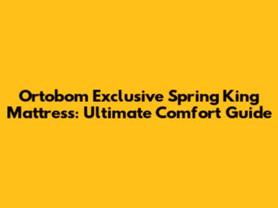 Ortobom Exclusive Spring King Mattress: Ultimate Comfort Guide