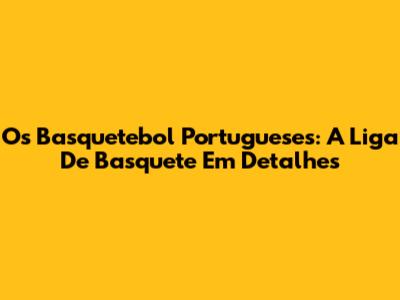 Os Basquetebol Portugueses: A Liga De Basquete Em Detalhes