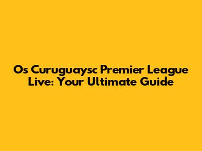 Os Curuguaysc Premier League Live: Your Ultimate Guide