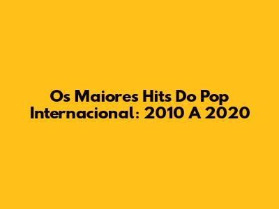 Os Maiores Hits Do Pop Internacional: 2010 A 2020
