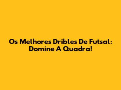 Os Melhores Dribles De Futsal: Domine A Quadra!