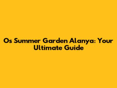 Os Summer Garden Alanya: Your Ultimate Guide