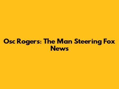 Osc Rogers: The Man Steering Fox News
