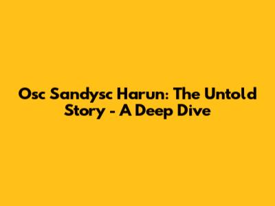 Osc Sandysc Harun: The Untold Story - A Deep Dive