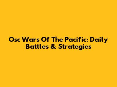 Osc Wars Of The Pacific: Daily Battles & Strategies