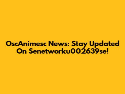 OscAnimesc News: Stay Updated On Senetworku002639se!