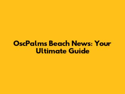 OscPalms Beach News: Your Ultimate Guide